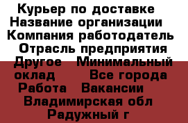 Курьер по доставке › Название организации ­ Компания-работодатель › Отрасль предприятия ­ Другое › Минимальный оклад ­ 1 - Все города Работа » Вакансии   . Владимирская обл.,Радужный г.